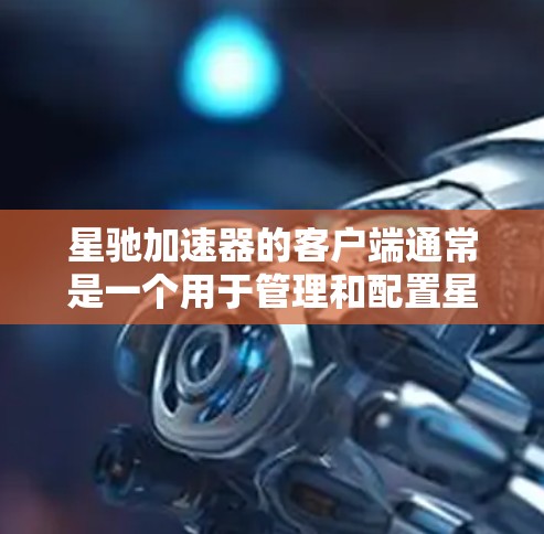星驰加速器的客户端通常是一个用于管理和配置星驰加速器服务的应用程序。星驰加速器是一种网络加速工具，可能用于加速特定类型的网络流量，例如DNS查询、HTTP流量或其他应用程序的数据传输