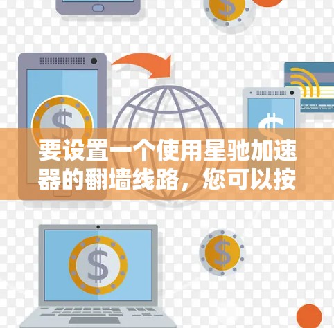 要设置一个使用星驰加速器的翻墙线路，您可以按照以下步骤操作