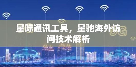 星际通讯工具，星驰海外访问技术解析