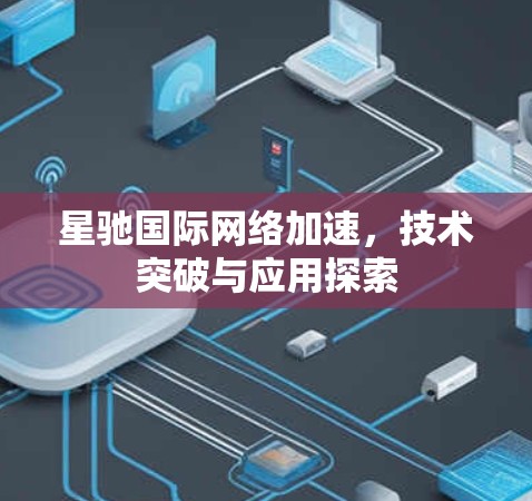 星驰国际网络加速，技术突破与应用探索