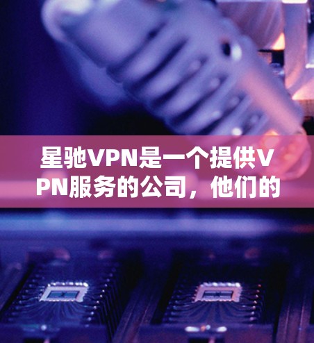 星驰VPN是一个提供VPN服务的公司，他们的免费版可能提供部分功能，但可能有使用限制。以下是一些关于星驰VPN免费版的信息和建议