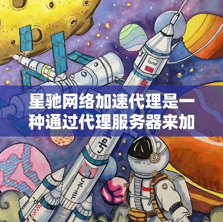 星驰网络加速代理是一种通过代理服务器来加速网络数据传输的技术，通常用于优化数据传输速度和稳定性。以下是对星驰网络加速代理的一些关键点和解释