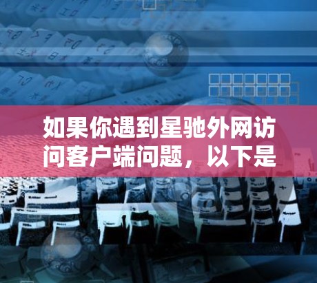如果你遇到星驰外网访问客户端问题，以下是一些可能的解决方法
