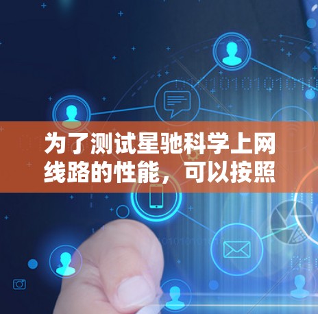 为了测试星驰科学上网线路的性能，可以按照以下步骤进行