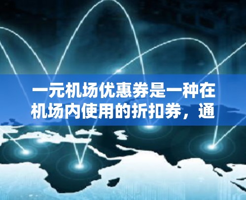 一元机场优惠券是一种在机场内使用的折扣券，通常以1元的价格购买或赠送，提供多种优惠，如免税、折扣或停车优惠。以下是关于如何获取、使用和注意事项的详细指南