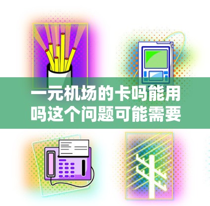 一元机场的卡吗能用吗这个问题可能需要更多的上下文来准确回答。通常，机场会有一些特定的卡片用于不同的服务，比如购买机票、过道、登机等。但一元机场的卡具体指的是什么，可能需要进一步了解