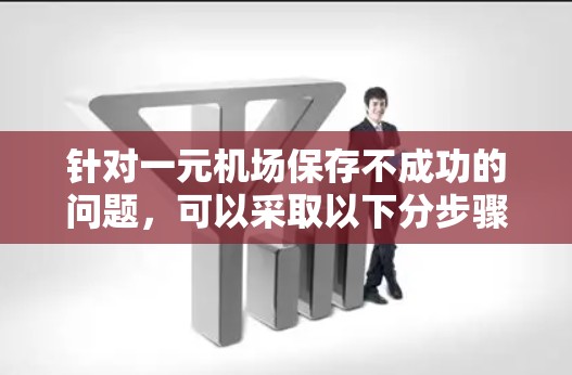 针对一元机场保存不成功的问题，可以采取以下分步骤的解决方案