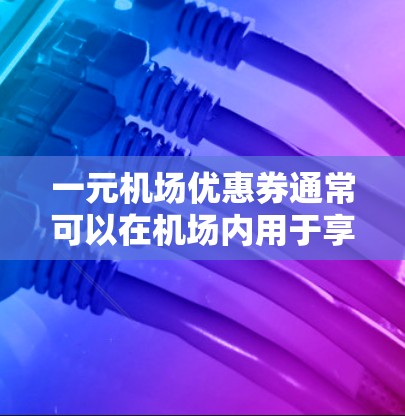 一元机场优惠券通常可以在机场内用于享受各种服务和优惠，以下是使用步骤和注意事项