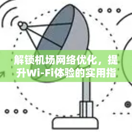 解锁机场网络优化，提升Wi-Fi体验的实用指南