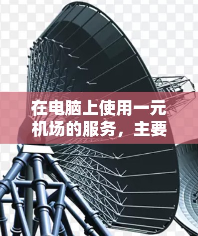 在电脑上使用一元机场的服务，主要可以通过网页端或客户端软件来实现。以下是详细的步骤指南