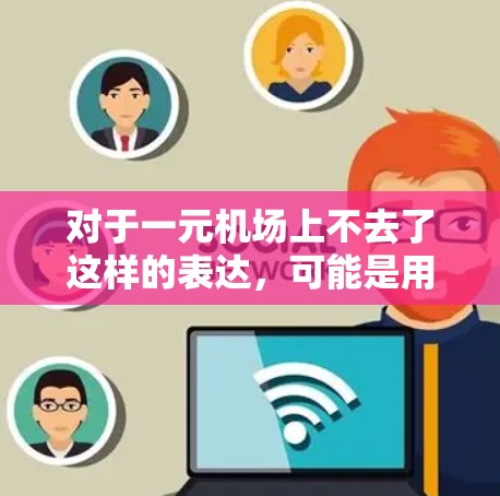 对于一元机场上不去了这样的表达，可能是用户在说某个特定机场的票价过高，或者他们觉得去那里不值得。以下是一些可能的解释和建议
