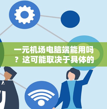 一元机场电脑端能用吗？这可能取决于具体的一元机场指的是什么。以下是一些可能的解释和建议