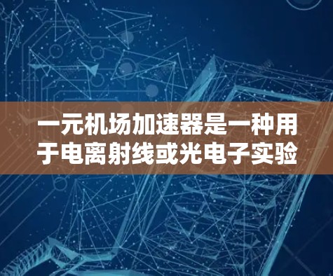 一元机场加速器是一种用于电离射线或光电子实验室的设备，主要用于加速电子束。以下是对其的详细分析