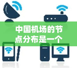 中国机场的节点分布是一个高度复杂而精密的系统，涵盖了从跑道到楼堂的多个关键设施。这些节点的布局不仅确保了机场的高效运作，还提供了安全保障和便利服务。以下是对中国机场节点分布的详细分析