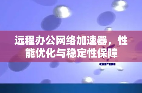 远程办公网络加速器，性能优化与稳定性保障