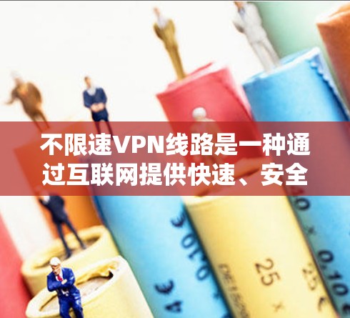 不限速VPN线路是一种通过互联网提供快速、安全和稳定连接的网络服务，主要用于保护隐私、访问受限资源或连接远程服务器。以下是关于不限速VPN线路的详细解析