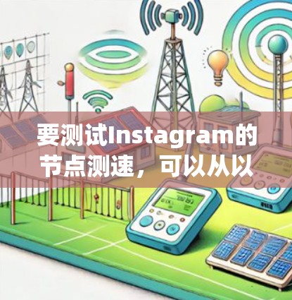 要测试Instagram的节点测速，可以从以下几个方面入手