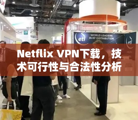 Netflix VPN下载，技术可行性与合法性分析