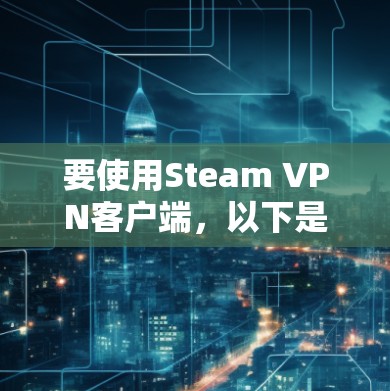 要使用Steam VPN客户端，以下是一些关键的注意事项和步骤