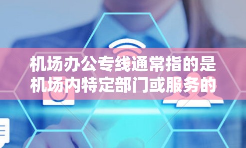 机场办公专线通常指的是机场内特定部门或服务的专用电话线路，用于处理办公相关的电话沟通。这些专线电话通常由机场管理部门或相关业务部门运营，主要用于内部沟通、客服响应或紧急联系等场景