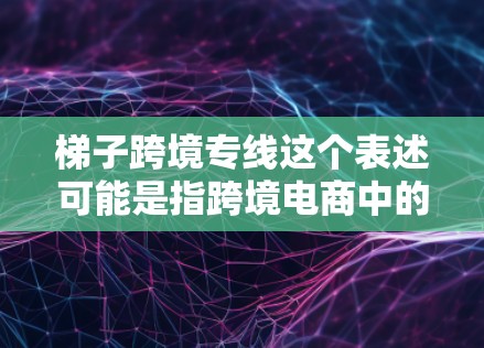 梯子跨境专线这个表述可能是指跨境电商中的某种策略或服务模式，具体含义可能因语境而异。以下是一些可能的解释和相关信息