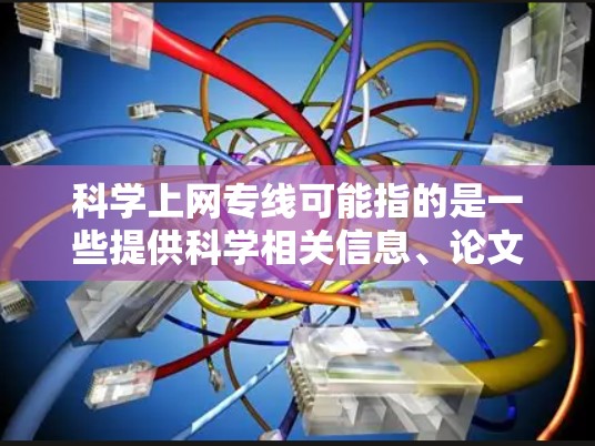 科学上网专线可能指的是一些提供科学相关信息、论文、数据库或其他科学资源的网络服务或专线资源。以下是一些可能的资源和建议