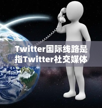 Twitter国际线路是指Twitter社交媒体平台的全球网络架构，用于将用户生成的内容（Tweets）分发到全球各地的服务器和用户。以下是一些关于Twitter国际线路的详细信息