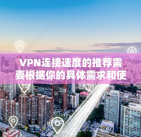 VPN连接速度的推荐需要根据你的具体需求和使用场景来决定。以下是一些常见的VPN连接速度推荐，供你参考