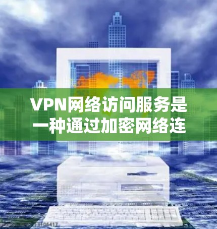 VPN网络访问服务是一种通过加密网络连接，允许用户安全访问受限制或外部网络资源的技术。以下是对VPN网络访问服务的详细解释