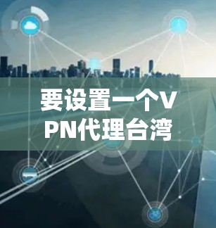 要设置一个VPN代理台湾节点，可以按照以下步骤操作