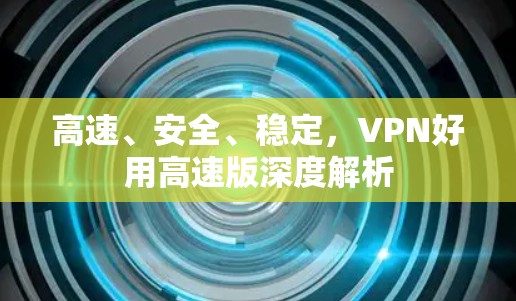 高速、安全、稳定，VPN好用高速版深度解析