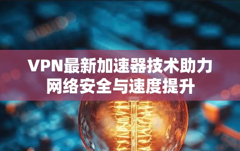 VPN最新加速器技术助力网络安全与速度提升