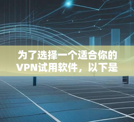 为了选择一个适合你的VPN试用软件，以下是根据你的需求整理的步骤和建议