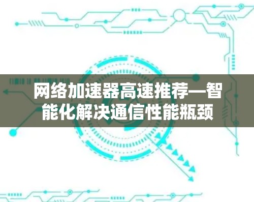 网络加速器高速推荐—智能化解决通信性能瓶颈