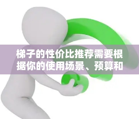 梯子的性价比推荐需要根据你的使用场景、预算和需求来选择。以下是一些常见的梯子类型和推荐，供你参考