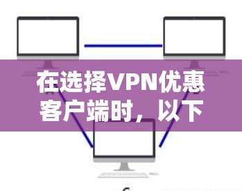 在选择VPN优惠客户端时，以下是一些关键步骤和建议，帮助你做出明智的选择