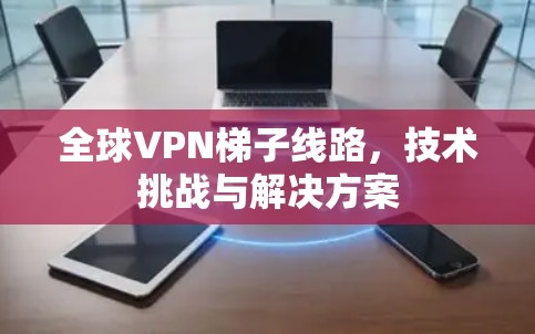 全球VPN梯子线路，技术挑战与解决方案
