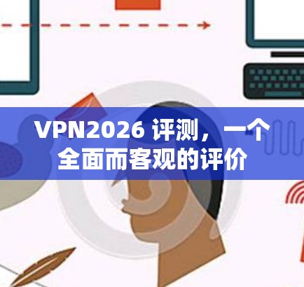 VPN2026 评测，一个全面而客观的评价