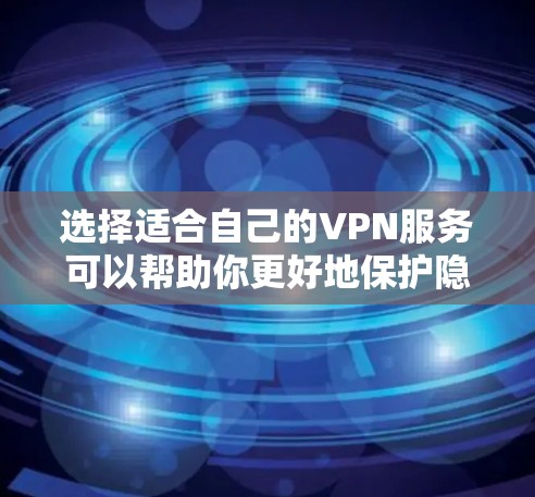 选择适合自己的VPN服务可以帮助你更好地保护隐私并访问所需的内容。以下是根据你的需求整理的推荐步骤和建议