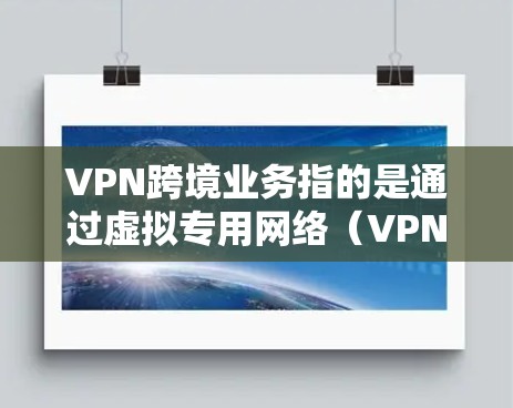 VPN跨境业务指的是通过虚拟专用网络（VPN）技术，为用户提供跨国或跨地区的互联网连接服务。这种服务允许用户在本地网络外，通过VPN隧道连接到目标网络或互联网，实现远程访问、数据传输和隐私保护等功能