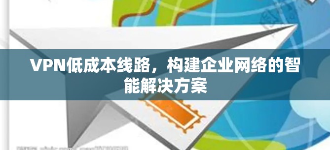 VPN低成本线路，构建企业网络的智能解决方案