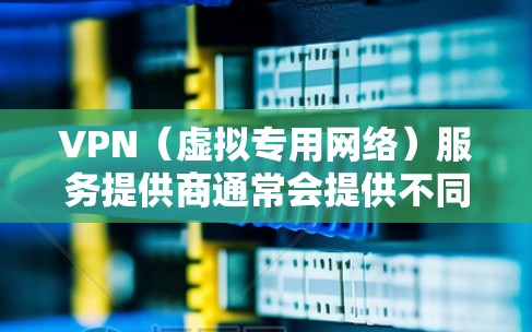 VPN（虚拟专用网络）服务提供商通常会提供不同的套餐选项，满足不同用户的需求。以下是一些常见的VPN折扣套餐类型和相关建议