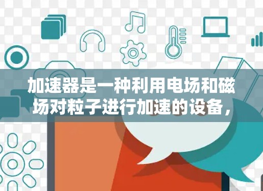 加速器是一种利用电场和磁场对粒子进行加速的设备，广泛应用于物理研究、医疗、工业等多个领域。以下是对加速器的详细分析