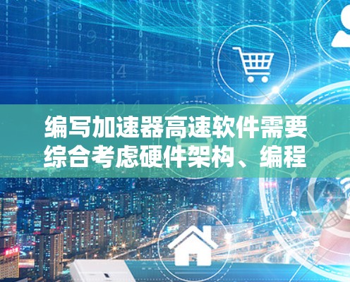 编写加速器高速软件需要综合考虑硬件架构、编程模型、性能优化和行业需求等多个方面。以下是对编写加速器高速软件的详细步骤和建议