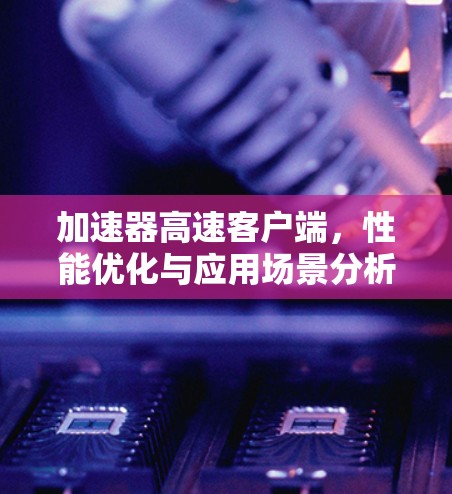 加速器高速客户端，性能优化与应用场景分析