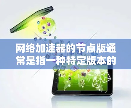 网络加速器的节点版通常是指一种特定版本的网络加速器，旨在优化网络性能，提升数据传输速度和稳定性。这种版本可能针对特定的网络环境、应用场景或用户需求进行了优化