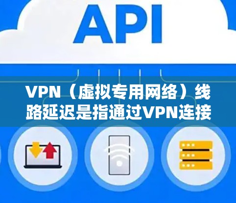 VPN（虚拟专用网络）线路延迟是指通过VPN连接时，由于网络条件、服务器负载或其他因素导致的数据包传输速度变慢。延迟会直接影响到VPN连接的体验，例如查看网页、文件共享或实时视频流时会显得缓慢