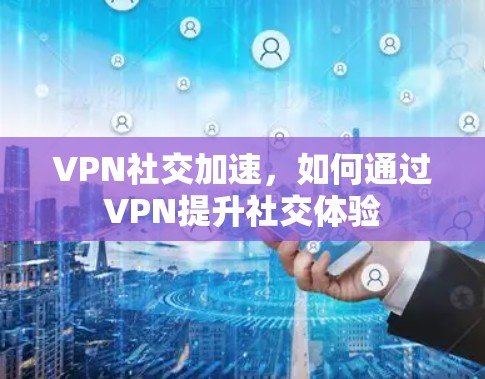 VPN社交加速，如何通过VPN提升社交体验