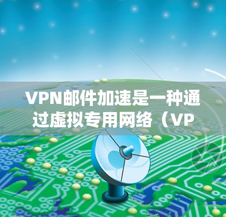 VPN邮件加速是一种通过虚拟专用网络（VPN）来提高电子邮件发送和接收速度的技术，通常用于在企业环境中绕过网络限制或访问内部邮件系统。以下是详细的步骤和注意事项