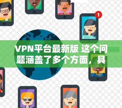 VPN平台最新版 这个问题涵盖了多个方面，具体取决于你的需求。以下是一些可能的解释和建议
